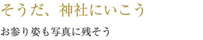 そうだ、神社にいこう お参り姿も写真に残そう