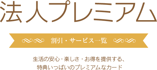 法人プレミアム 割引・サービス一覧 生活の安心・楽しさ・お得を提供する、特典いっぱいのプレミアムなカード